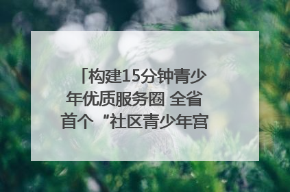 构建15分钟青少年优质服务圈 全省首个“社区青少年宫”落地成都成华区｜一老一小总关情