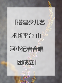 搭建少儿艺术新平台 山河小记者合唱团成立