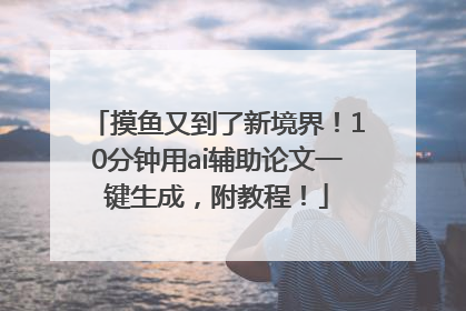 摸鱼又到了新境界！10分钟用ai辅助论文一键生成，附教程！