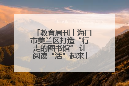 教育周刊丨海口市美兰区打造“行走的图书馆” 让阅读“活”起来