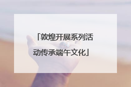 敦煌开展系列活动传承端午文化