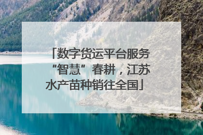 数字货运平台服务“智慧”春耕，江苏水产苗种销往全国