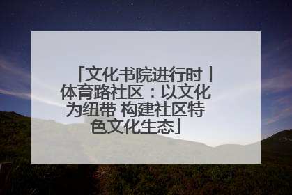 文化书院进行时丨体育路社区：以文化为纽带 构建社区特色文化生态