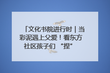 文化书院进行时｜当彩泥遇上父爱！看东方社区孩子们 “捏” 出心目中的爸爸