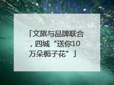 文旅与品牌联合，四城“送你10万朵栀子花”