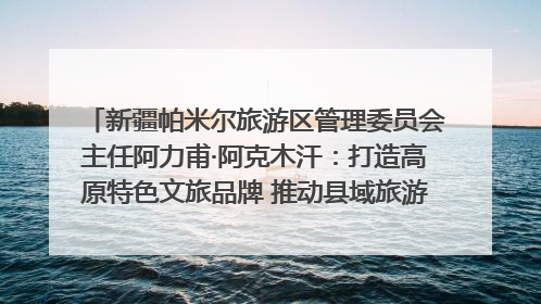 新疆帕米尔旅游区管理委员会主任阿力甫·阿克木汗：打造高原特色文旅品牌 推动县域旅游高质量发展｜第七届全国县域旅游研究成果发布系列活动