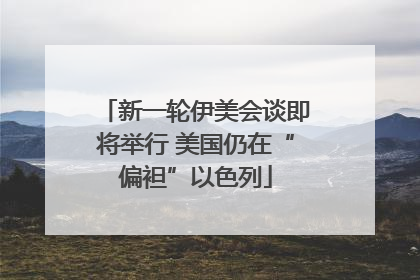 新一轮伊美会谈即将举行 美国仍在“偏袒”以色列