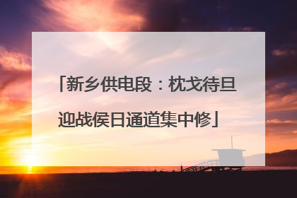 新乡供电段：枕戈待旦迎战侯日通道集中修