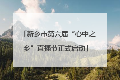 新乡市第六届“心中之乡”直播节正式启动