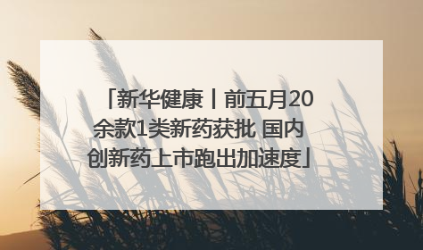 新华健康丨前五月20余款1类新药获批 国内创新药上市跑出加速度