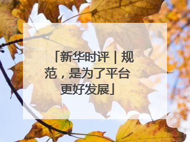 新华时评｜规范，是为了平台更好发展