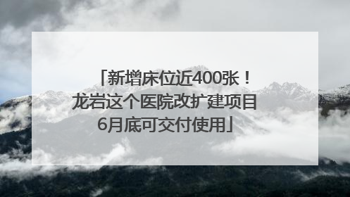 新增床位近400张！龙岩这个医院改扩建项目6月底可交付使用