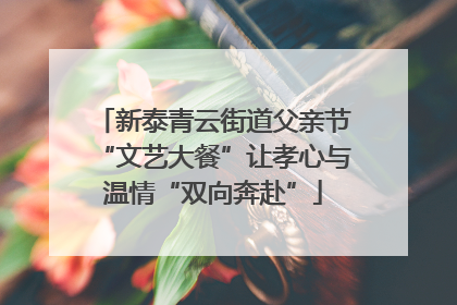 新泰青云街道父亲节“文艺大餐”让孝心与温情“双向奔赴”