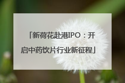 新荷花赴港IPO：开启中药饮片行业新征程