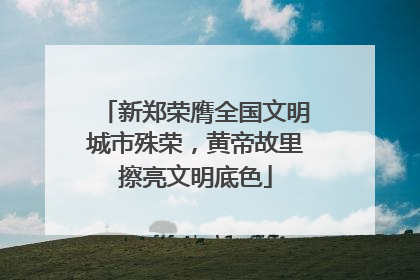 新郑荣膺全国文明城市殊荣，黄帝故里擦亮文明底色