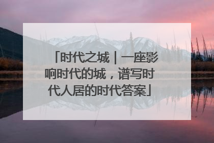 时代之城｜一座影响时代的城，谱写时代人居的时代答案
