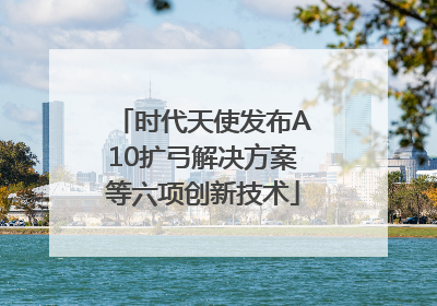 时代天使发布A10扩弓解决方案等六项创新技术
