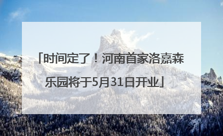 时间定了！河南首家洛嘉森乐园将于5月31日开业