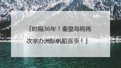 时隔36年！秦皇岛将再次举办洲际帆船赛事！
