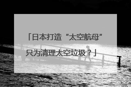 日本打造“太空航母”只为清理太空垃圾？
