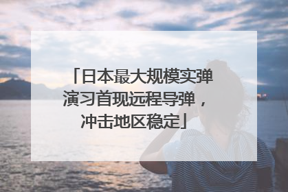 日本最大规模实弹演习首现远程导弹，冲击地区稳定