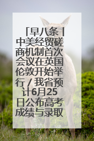 早八条丨中美经贸磋商机制首次会议在英国伦敦开始举行／我省预计6月25日公布高考成绩与录取最低控制分数线