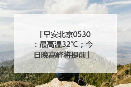 早安北京0530：最高温32℃；今日晚高峰将提前