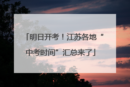 明日开考！江苏各地“中考时间”汇总来了
