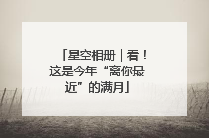 星空相册｜看！这是今年“离你最近”的满月