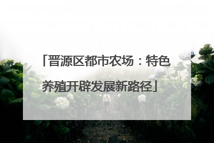 晋源区都市农场：特色养殖开辟发展新路径