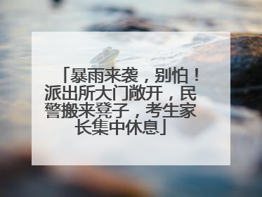 暴雨来袭，别怕！派出所大门敞开，民警搬来凳子，考生家长集中休息