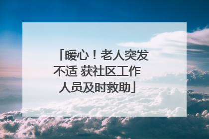 暖心！老人突发不适 获社区工作人员及时救助