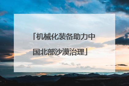 机械化装备助力中国北部沙漠治理