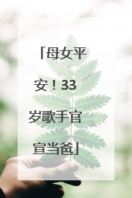 母女平安！33岁歌手官宣当爸