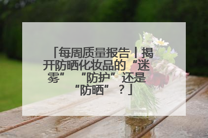 每周质量报告丨揭开防晒化妆品的“迷雾” “防护”还是“防晒”？