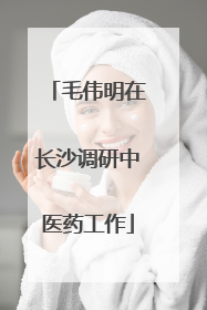 毛伟明在长沙调研中医药工作