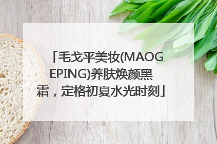 毛戈平美妆(MAOGEPING)养肤焕颜黑霜，定格初夏水光时刻