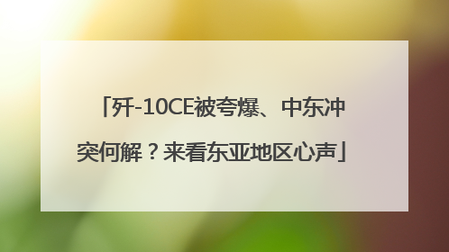 歼-10CE被夸爆、中东冲突何解？来看东亚地区心声