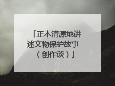 正本清源地讲述文物保护故事（创作谈）