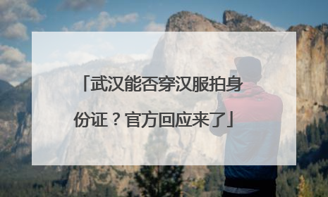 武汉能否穿汉服拍身份证？官方回应来了