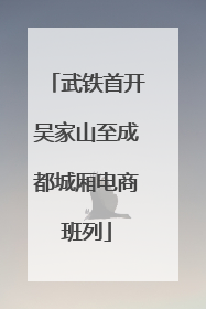 武铁首开吴家山至成都城厢电商班列