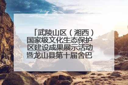 武陵山区（湘西）国家级文化生态保护区建设成果展示活动暨龙山县第十届舍巴日即将启幕