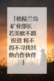格陵兰岛矿业部长：若美欧不愿投资 将不得不寻找其他合作伙伴