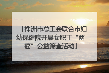 株洲市总工会联合市妇幼保健院开展女职工“两癌”公益筛查活动