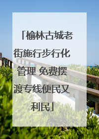 榆林古城老街施行步行化管理 免费摆渡专线便民又利民