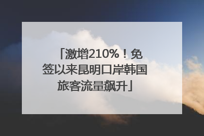激增210%！免签以来昆明口岸韩国旅客流量飙升
