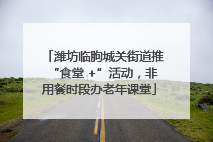 潍坊临朐城关街道推“食堂 +”活动，非用餐时段办老年课堂