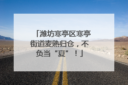 潍坊寒亭区寒亭街道麦熟归仓，不负当“夏”！