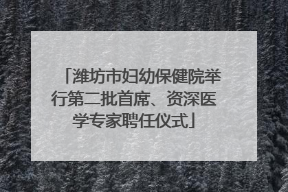 潍坊市妇幼保健院举行第二批首席、资深医学专家聘任仪式
