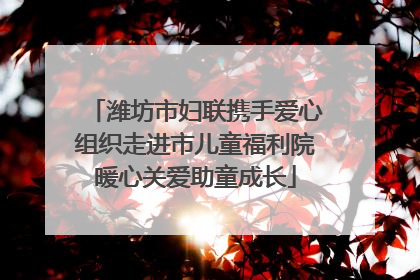 潍坊市妇联携手爱心组织走进市儿童福利院暖心关爱助童成长